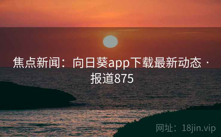 焦点新闻：向日葵app下载最新动态 · 报道875