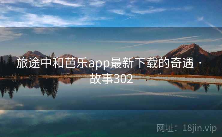 旅途中和芭乐app最新下载的奇遇 · 故事302