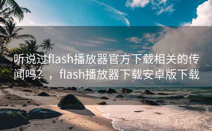 听说过flash播放器官方下载相关的传闻吗？，flash播放器下载安卓版下载