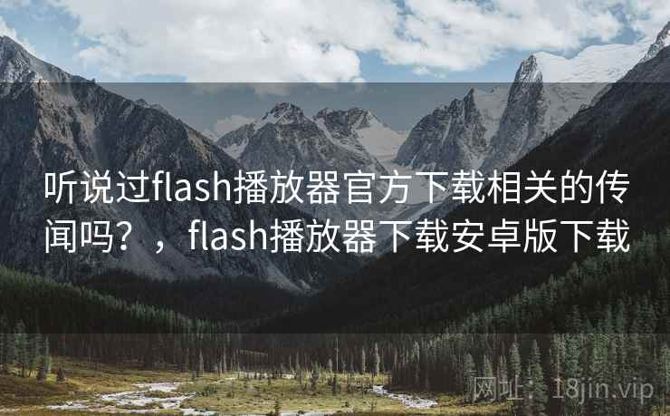 听说过flash播放器官方下载相关的传闻吗？，flash播放器下载安卓版下载