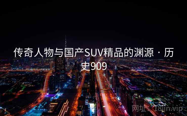 传奇人物与国产SUV精品的渊源 · 历史909