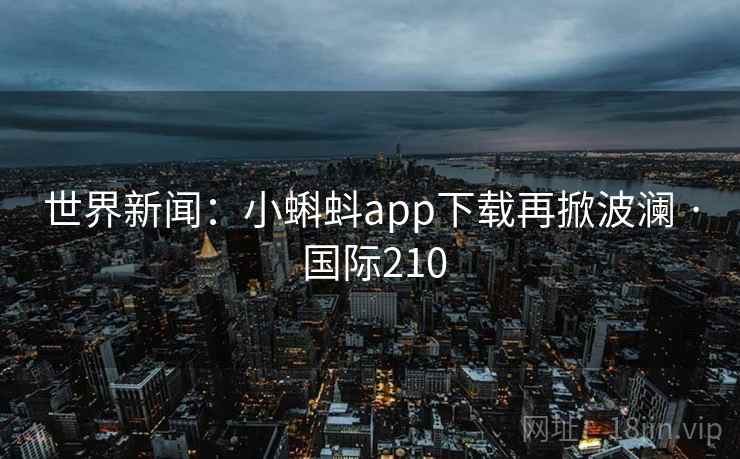 世界新闻：小蝌蚪app下载再掀波澜 · 国际210