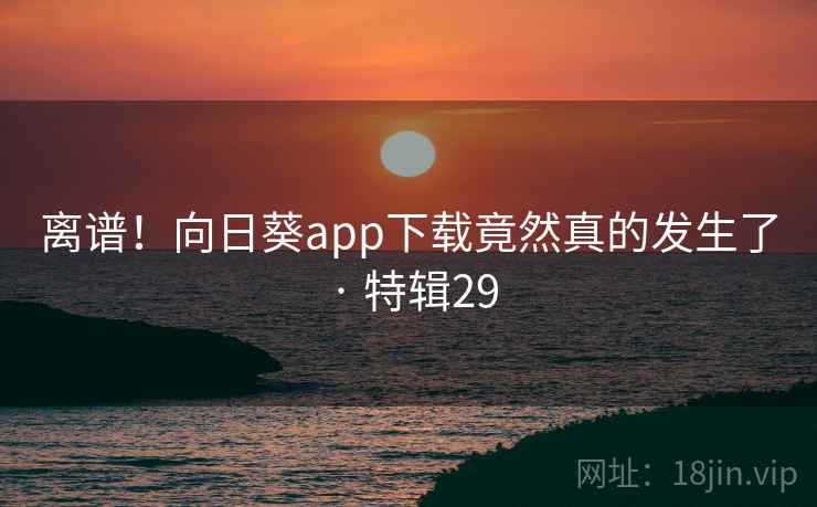 离谱！向日葵app下载竟然真的发生了 · 特辑29