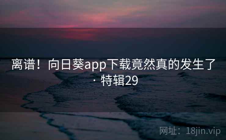 离谱！向日葵app下载竟然真的发生了 · 特辑29