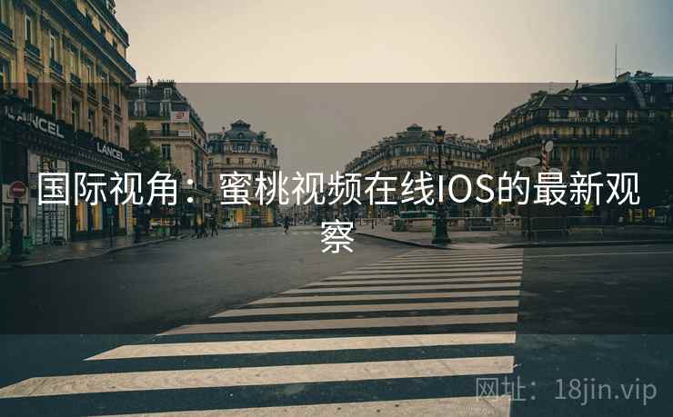 国际视角：蜜桃视频在线IOS的最新观察