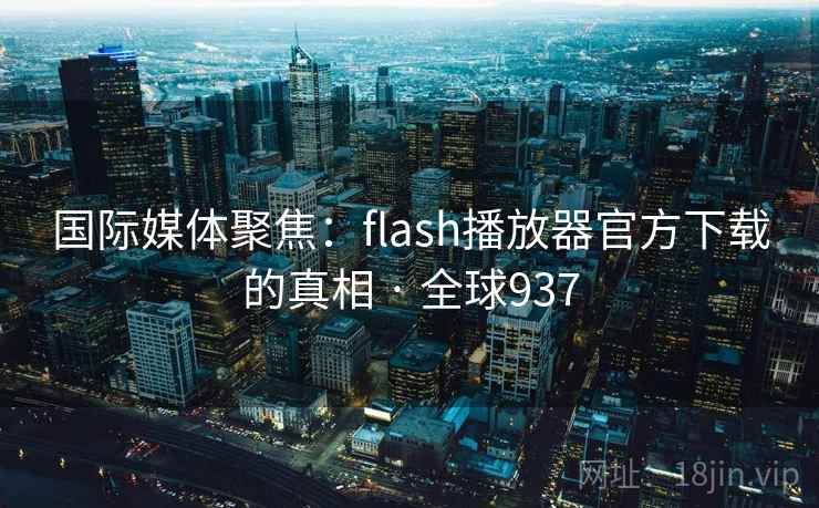 国际媒体聚焦：flash播放器官方下载的真相 · 全球937