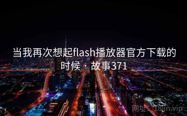 当我再次想起flash播放器官方下载的时候 · 故事371