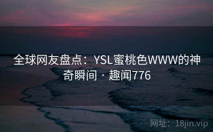 全球网友盘点：YSL蜜桃色WWW的神奇瞬间 · 趣闻776