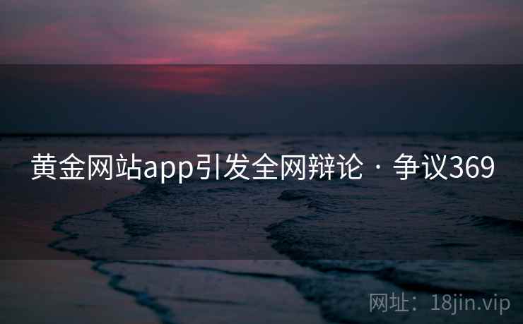 黄金网站app引发全网辩论 · 争议369