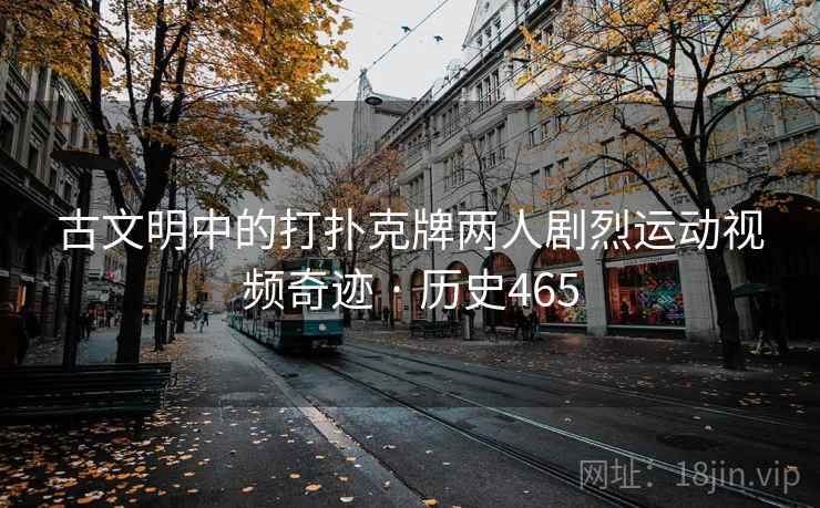古文明中的打扑克牌两人剧烈运动视频奇迹 · 历史465