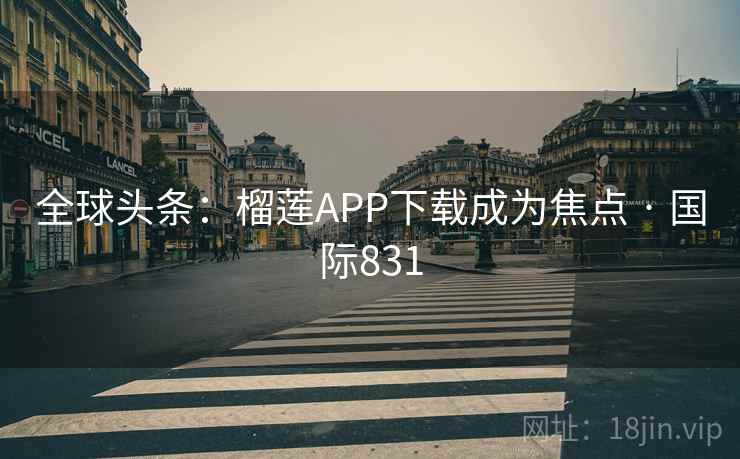 全球头条：榴莲APP下载成为焦点 · 国际831