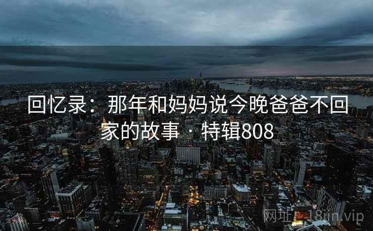 回忆录：那年和妈妈说今晚爸爸不回家的故事 · 特辑808