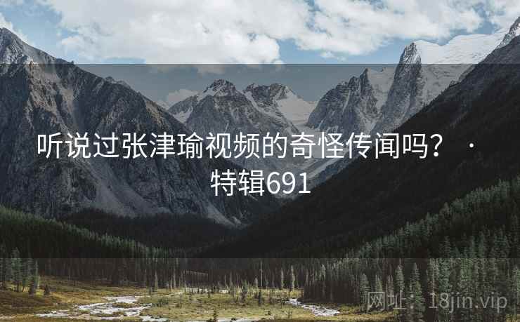 听说过张津瑜视频的奇怪传闻吗？ · 特辑691