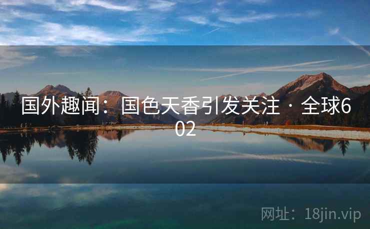 国外趣闻：国色天香引发关注 · 全球602