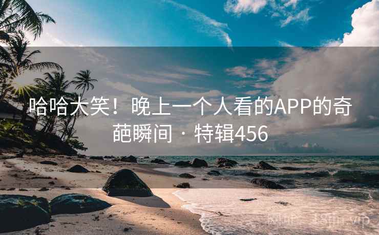 哈哈大笑！晚上一个人看的APP的奇葩瞬间 · 特辑456