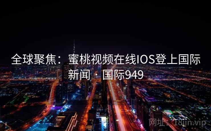 全球聚焦：蜜桃视频在线IOS登上国际新闻 · 国际949