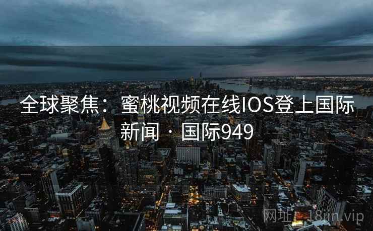 全球聚焦：蜜桃视频在线IOS登上国际新闻 · 国际949