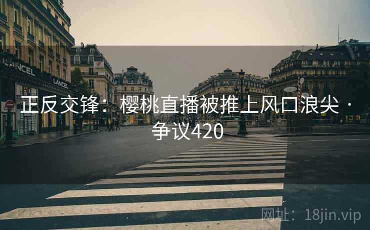 正反交锋：樱桃直播被推上风口浪尖 · 争议420