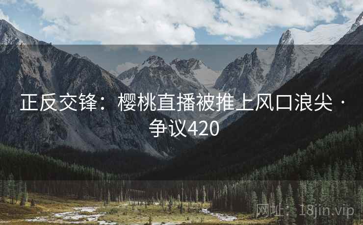 正反交锋：樱桃直播被推上风口浪尖 · 争议420