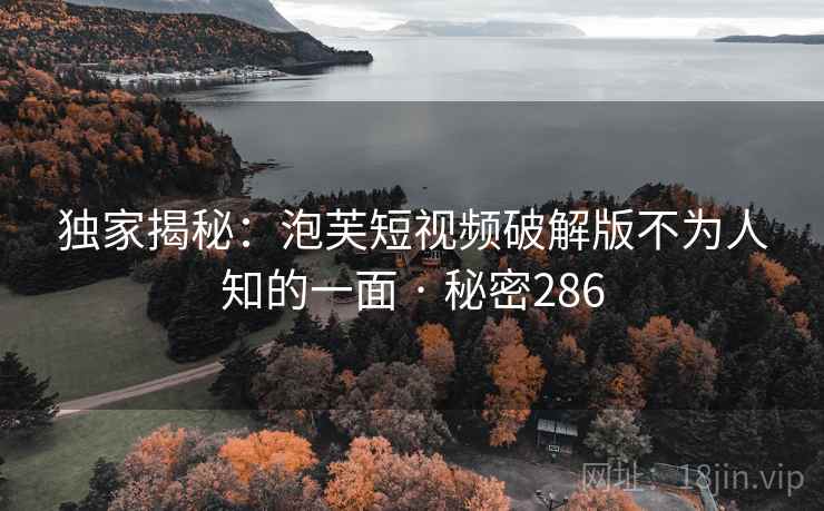 独家揭秘：泡芙短视频破解版不为人知的一面 · 秘密286