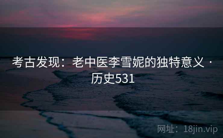 考古发现：老中医李雪妮的独特意义 · 历史531