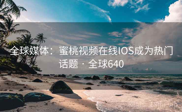 全球媒体：蜜桃视频在线IOS成为热门话题 · 全球640