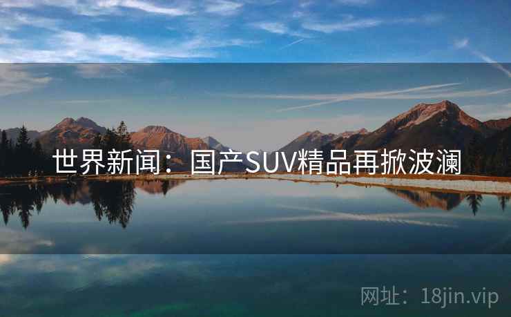 世界新闻：国产SUV精品再掀波澜