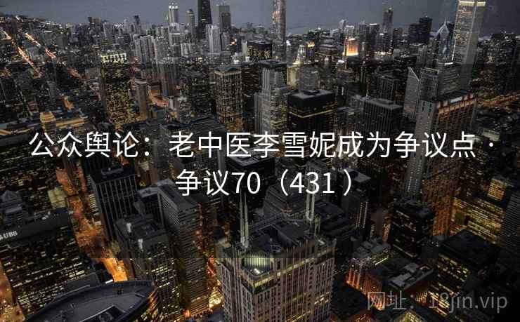 公众舆论：老中医李雪妮成为争议点 · 争议70（431 ）