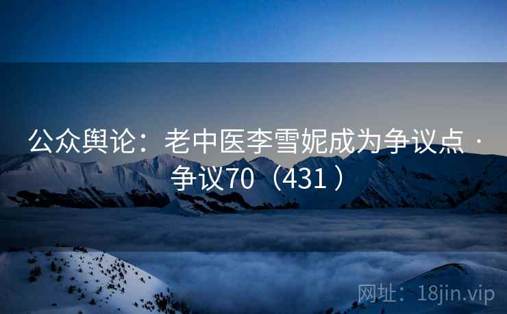 公众舆论：老中医李雪妮成为争议点 · 争议70（431 ）