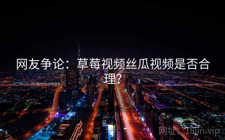 网友争论：草莓视频丝瓜视频是否合理？