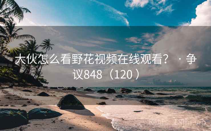 大伙怎么看野花视频在线观看？ · 争议848（120 ）