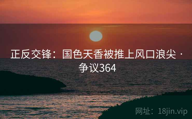 正反交锋：国色天香被推上风口浪尖 · 争议364