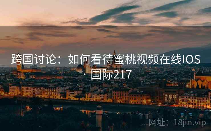 跨国讨论：如何看待蜜桃视频在线IOS · 国际217