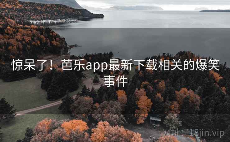 惊呆了！芭乐app最新下载相关的爆笑事件