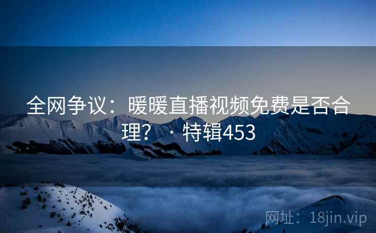 全网争议：暖暖直播视频免费是否合理？ · 特辑453