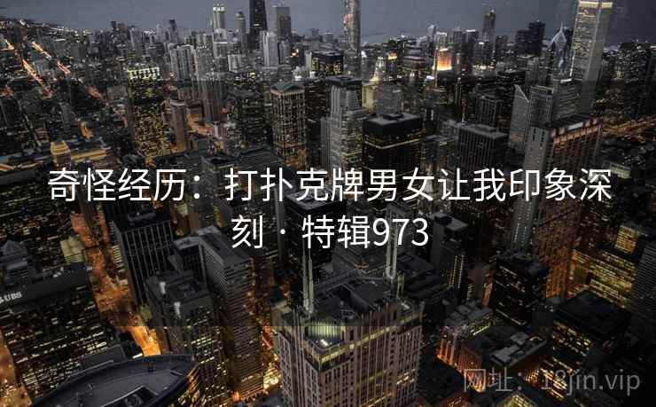 奇怪经历：打扑克牌男女让我印象深刻 · 特辑973