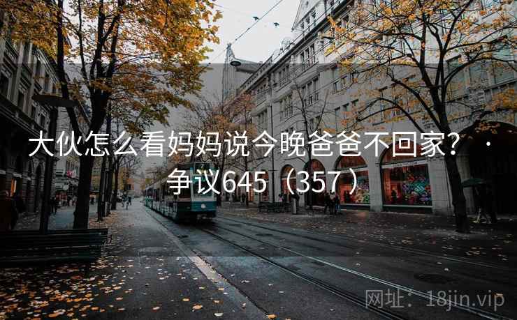 大伙怎么看妈妈说今晚爸爸不回家？ · 争议645（357 ）