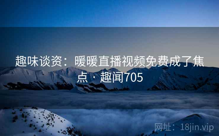 趣味谈资：暖暖直播视频免费成了焦点 · 趣闻705
