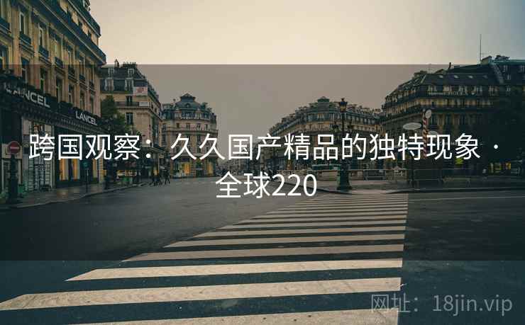 跨国观察：久久国产精品的独特现象 · 全球220