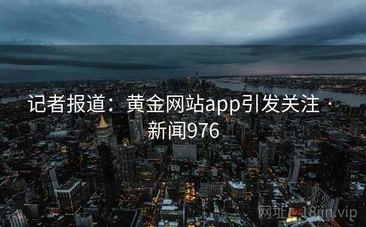 记者报道：黄金网站app引发关注 · 新闻976