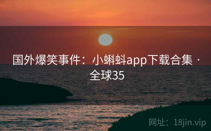 国外爆笑事件：小蝌蚪app下载合集 · 全球35