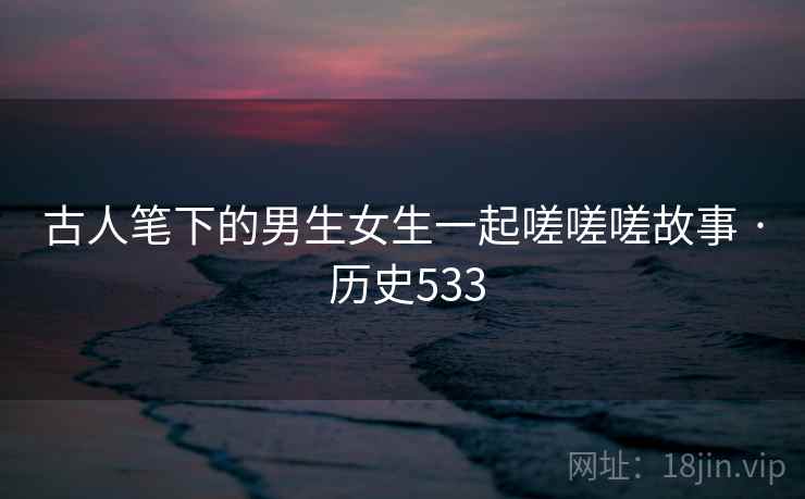 古人笔下的男生女生一起嗟嗟嗟故事 · 历史533