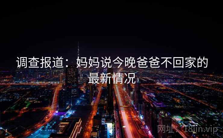 调查报道：妈妈说今晚爸爸不回家的最新情况