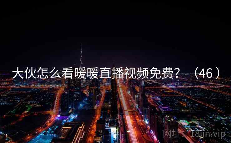 大伙怎么看暖暖直播视频免费？（46 ）