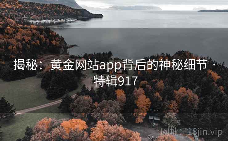 揭秘：黄金网站app背后的神秘细节 · 特辑917