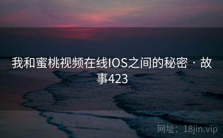 我和蜜桃视频在线IOS之间的秘密 · 故事423