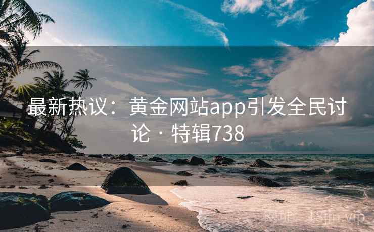 最新热议：黄金网站app引发全民讨论 · 特辑738