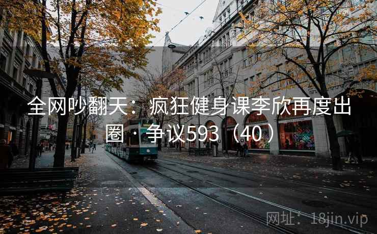 全网吵翻天：疯狂健身课李欣再度出圈 · 争议593（40 ）