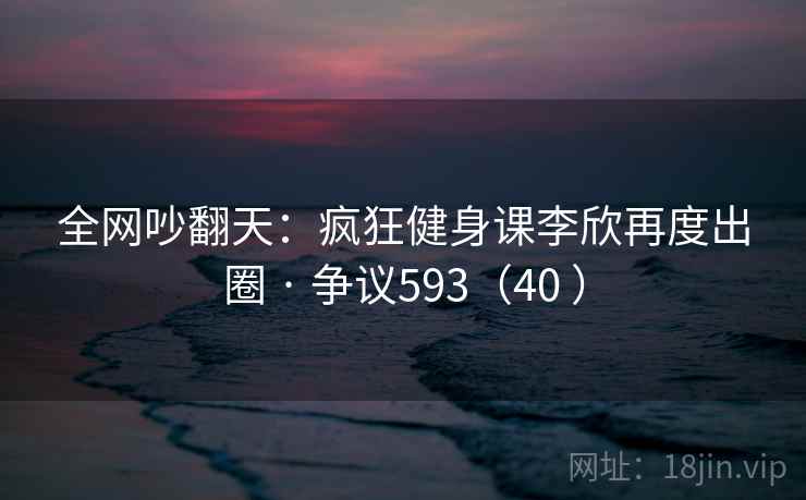 全网吵翻天：疯狂健身课李欣再度出圈 · 争议593（40 ）