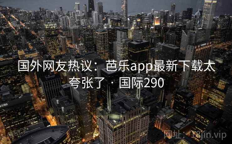 国外网友热议：芭乐app最新下载太夸张了 · 国际290